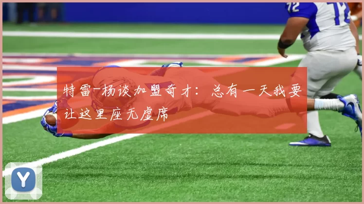 特雷-杨谈加盟奇才：总有一天我要让这里座无虚席