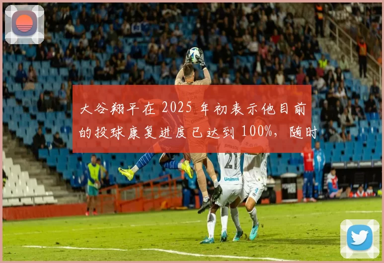 大谷翔平在 2025 年初表示他目前的投球康复进度已达到 100%，随时准备登板