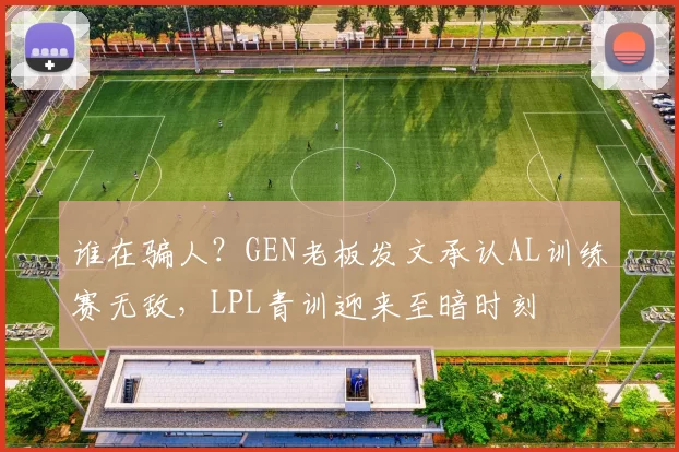 谁在骗人？GEN老板发文承认AL训练赛无敌，LPL青训迎来至暗时刻