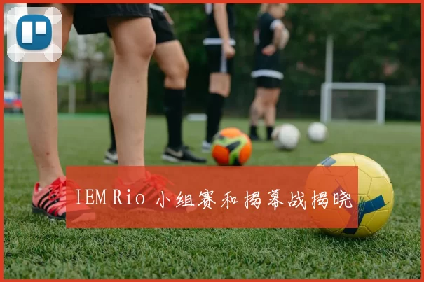 IEM Rio 小组赛和揭幕战揭晓