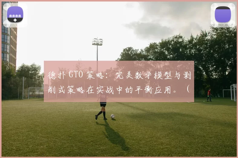 德扑 GTO 策略：完美数学模型与剥削式策略在实战中的平衡应用。（德州扑克 GTO 与剥削打法：数学最优与实战平衡之道）