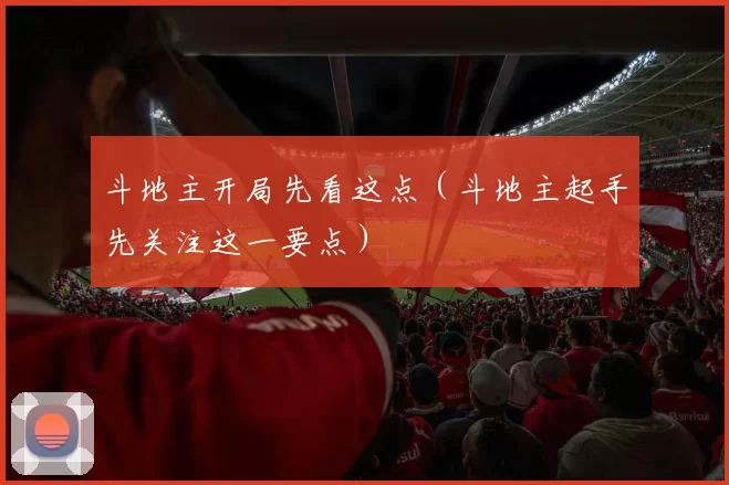 斗地主开局先看这点（斗地主起手先关注这一要点）
