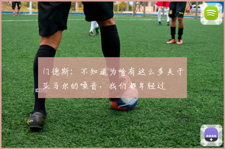 门德斯：不知道为啥有这么多关于亚马尔的噪音，我们都年轻过