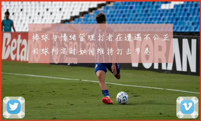 棒球与情绪管理打者在遭遇不公正好球判定时如何维持打击节奏