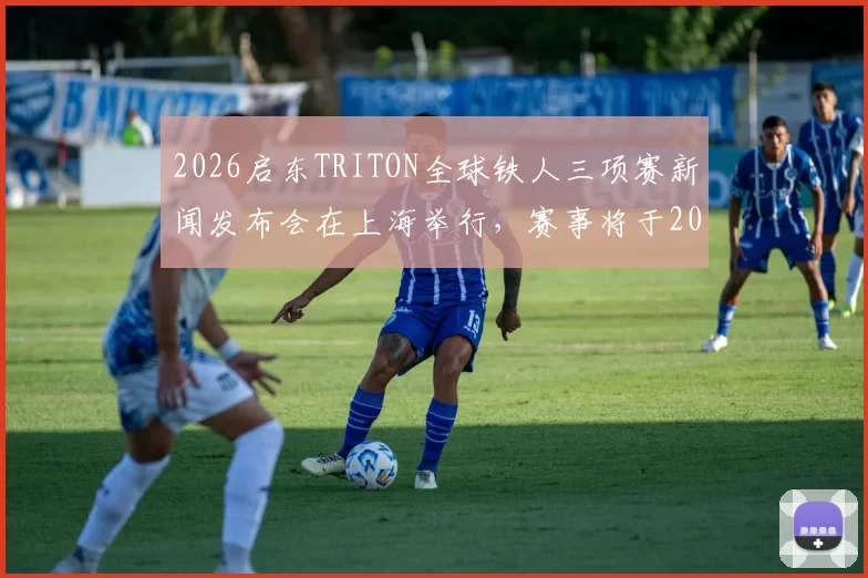 2026启东TRITON全球铁人三项赛新闻发布会在上海举行，赛事将于2026年6月19日至21日在启东盛大启幕