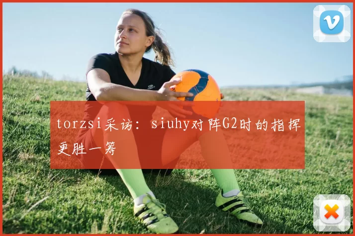 torzsi采访：siuhy对阵G2时的指挥更胜一筹