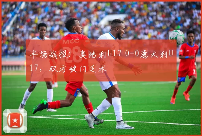 半场战报：奥地利U17 0-0意大利U17，双方破门乏术