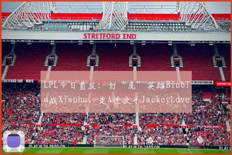 LPL今日首发：打“虎”英雄Biubiu战Xiaohu，走A怪交手JackeyLove
