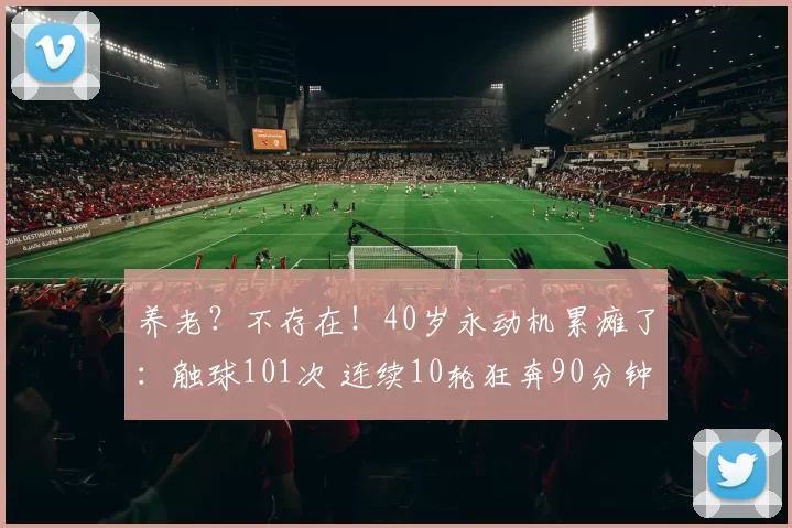 养老？不存在！40岁永动机累瘫了：触球101次 连续10轮狂奔90分钟