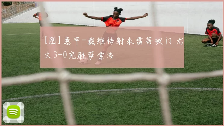 [图]意甲-戴维传射米雷蒂破门 尤文3-0完胜萨索洛