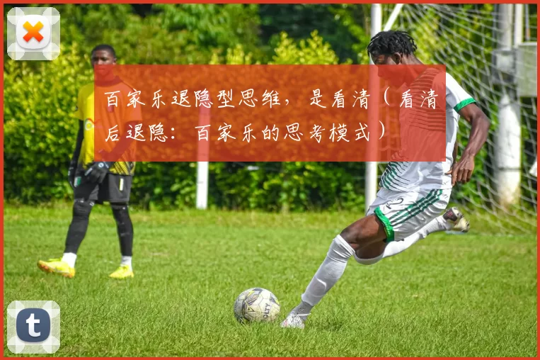 百家乐退隐型思维，是看清（看清后退隐：百家乐的思考模式）