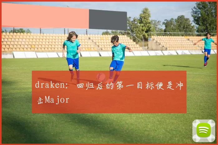 draken：回归后的第一目标便是冲击Major