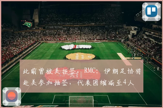 此前曾被美拒签，RMC：伊朗足协将赴美参加抽签，代表团缩减至4人