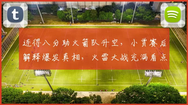 连得八分助火箭队升空，小贾赛后解释爆发真相，火雷大战充满看点