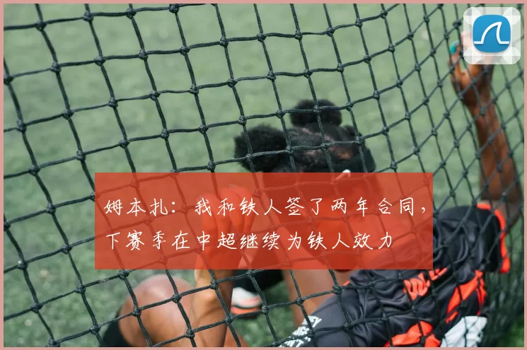 姆本扎：我和铁人签了两年合同，下赛季在中超继续为铁人效力