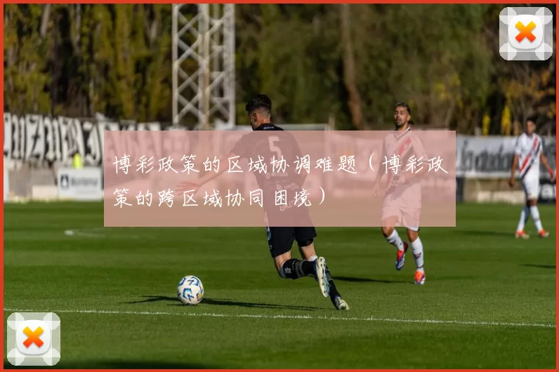 博彩政策的区域协调难题（博彩政策的跨区域协同困境）