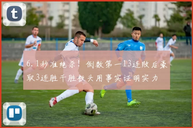 6.1秒准绝杀！倒数第一13连败后豪取3连胜千胜教头用事实证明实力