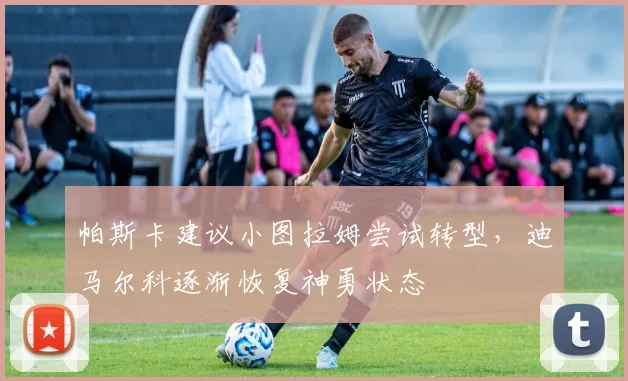 帕斯卡建议小图拉姆尝试转型，迪马尔科逐渐恢复神勇状态