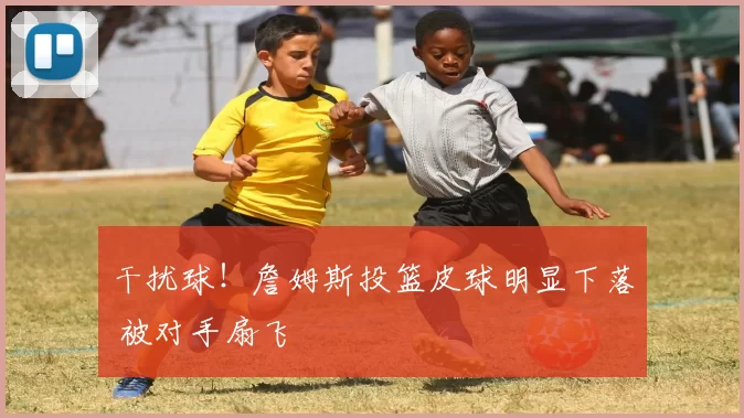 干扰球！詹姆斯投篮皮球明显下落 被对手扇飞