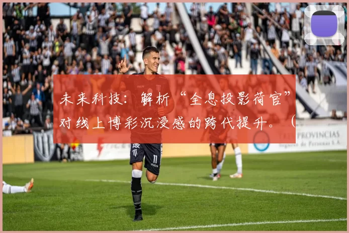 未来科技：解析“全息投影荷官”对线上博彩沉浸感的跨代提升。（全息投影荷官：未来科技驱动的线上博彩沉浸体验代际飞跃）