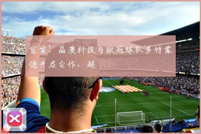 官宣！晶澳科技与欧冠球队多特蒙德开启合作，超
