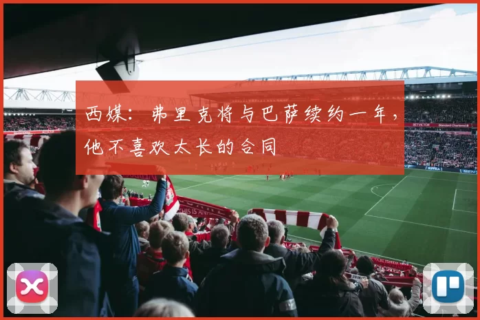 西媒：弗里克将与巴萨续约一年，他不喜欢太长的合同