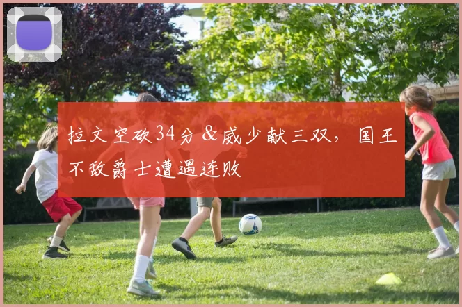拉文空砍34分＆威少献三双，国王不敌爵士遭遇连败