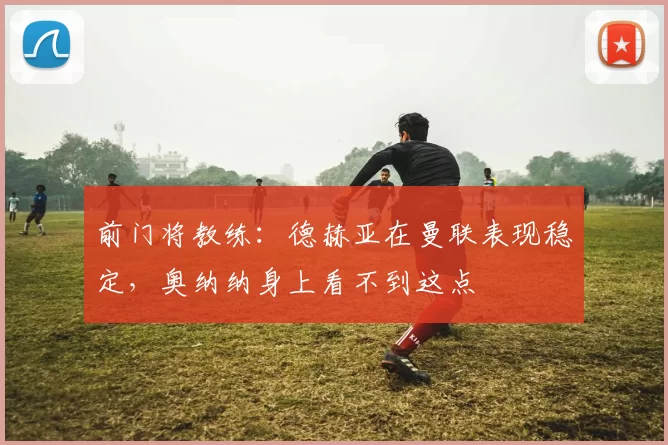 前门将教练：德赫亚在曼联表现稳定，奥纳纳身上看不到这点