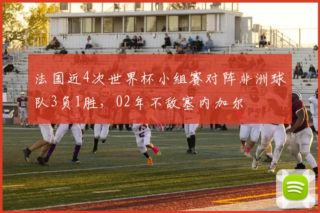 法国近4次世界杯小组赛对阵非洲球队3负1胜，02年不敌塞内加尔