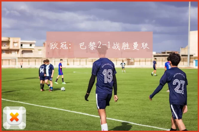 欧冠：巴黎2-1战胜曼联