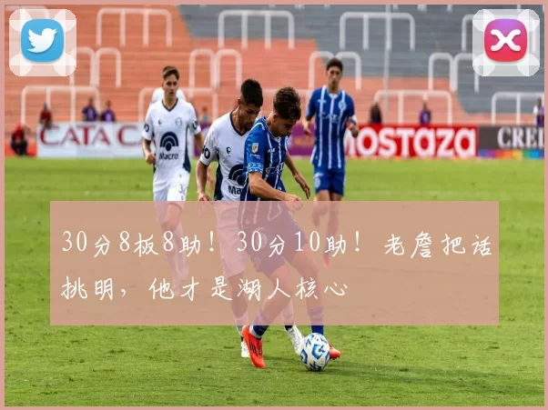 30分8板8助！30分10助！老詹把话挑明，他才是湖人核心